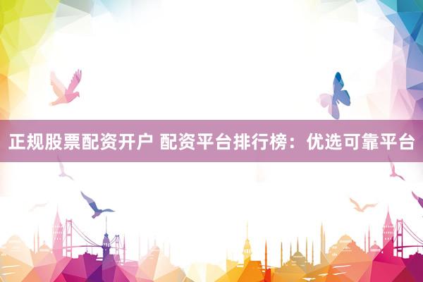 正规股票配资开户 配资平台排行榜：优选可靠平台