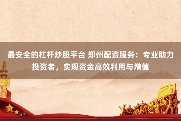 最安全的杠杆炒股平台 郑州配资服务：专业助力投资者，实现资金高效利用与增值