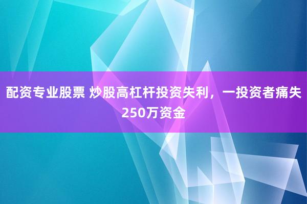 配资专业股票 炒股高杠杆投资失利,一投资者痛失250万资金