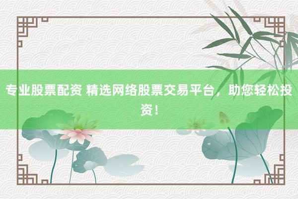 专业股票配资 精选网络股票交易平台，助您轻松投资！