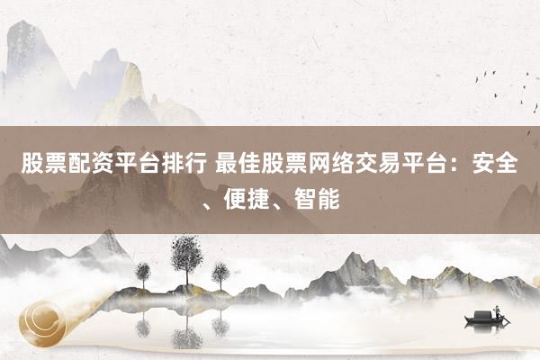 股票配资平台排行 最佳股票网络交易平台：安全、便捷、智能