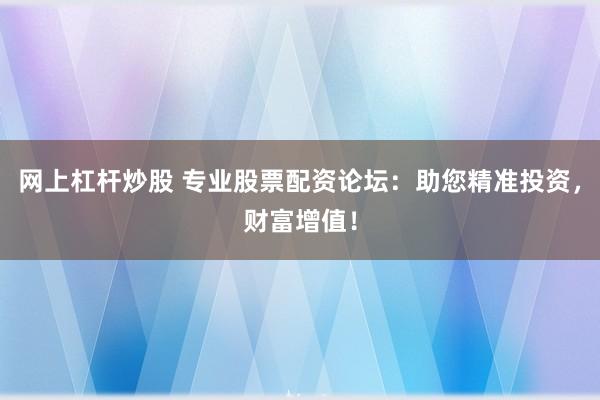 网上杠杆炒股 专业股票配资论坛：助您精准投资，财富增值！