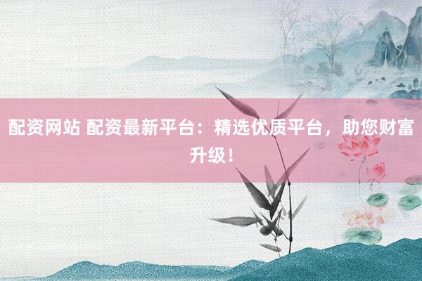 配资网站 配资最新平台：精选优质平台，助您财富升级！