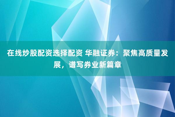 在线炒股配资选择配资 华融证券：聚焦高质量发展，谱写券业新篇章