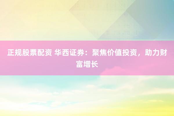 正规股票配资 华西证券：聚焦价值投资，助力财富增长