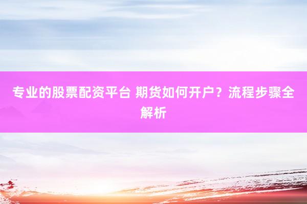 专业的股票配资平台 期货如何开户？流程步骤全解析