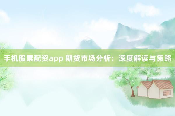手机股票配资app 期货市场分析:深度解读与策略