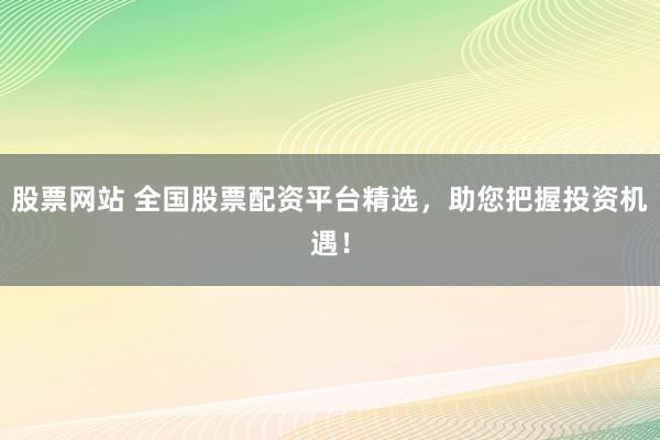 股票网站 全国股票配资平台精选，助您把握投资机遇！