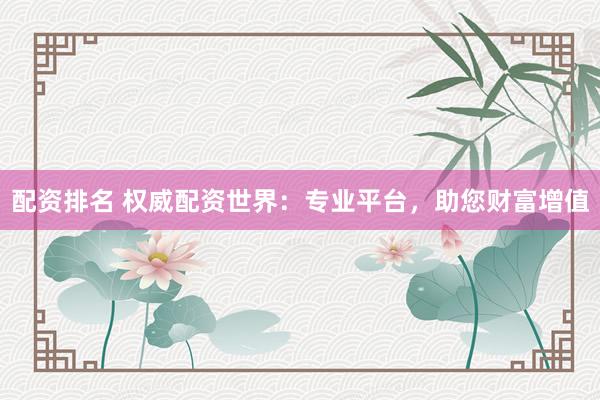 配资排名 权威配资世界:专业平台,助您财富增值