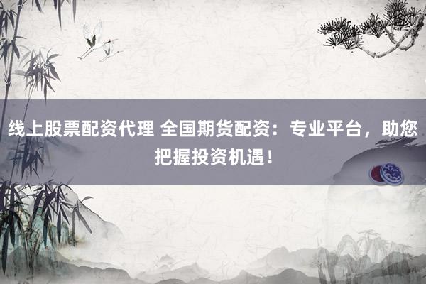线上股票配资代理 全国期货配资:专业平台,助您把握投资机遇!