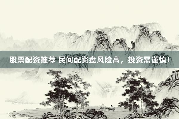 股票配资推荐 民间配资盘风险高,投资需谨慎!