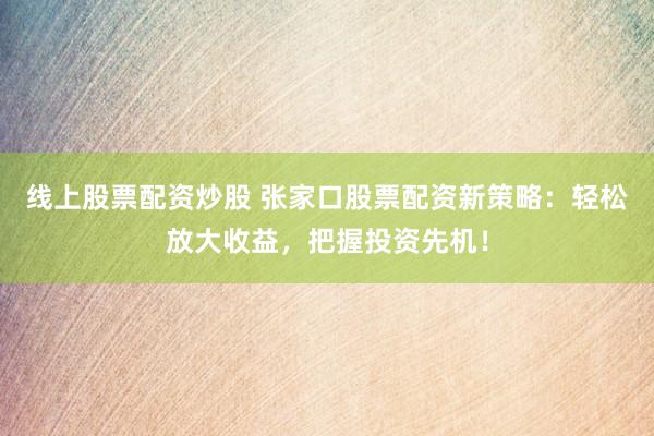 线上股票配资炒股 张家口股票配资新策略:轻松放大收益,把握投资先机!