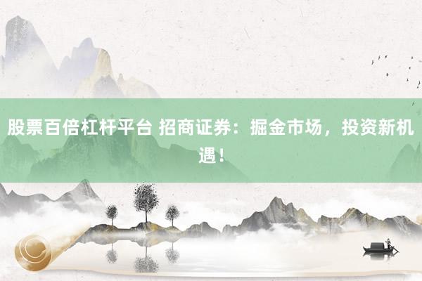 股票百倍杠杆平台 招商证券：掘金市场，投资新机遇！