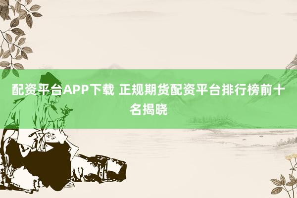 配资平台APP下载 正规期货配资平台排行榜前十名揭晓