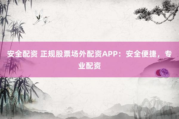 安全配资 正规股票场外配资APP：安全便捷，专业配资