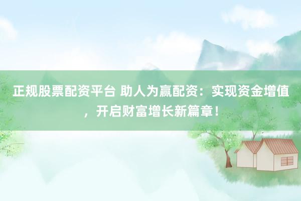 正规股票配资平台 助人为赢配资：实现资金增值，开启财富增长新篇章！