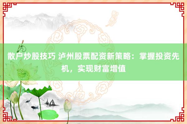 散户炒股技巧 泸州股票配资新策略:掌握投资先机,实现财富增值