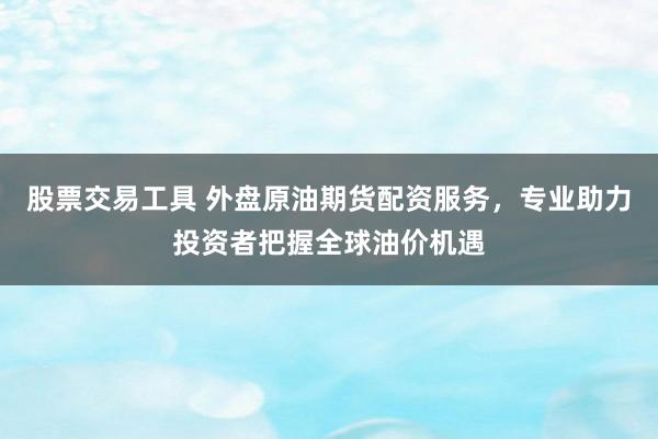 股票交易工具 外盘原油期货配资服务,专业助力投资者把握全球油价机遇