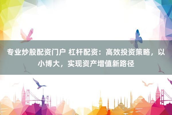 专业炒股配资门户 杠杆配资:高效投资策略,以小博大,实现资产增值新路径