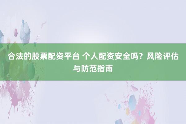合法的股票配资平台 个人配资安全吗?风险评估与防范指南