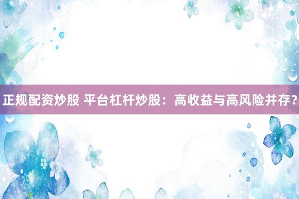 正规配资炒股 平台杠杆炒股:高收益与高风险并存?