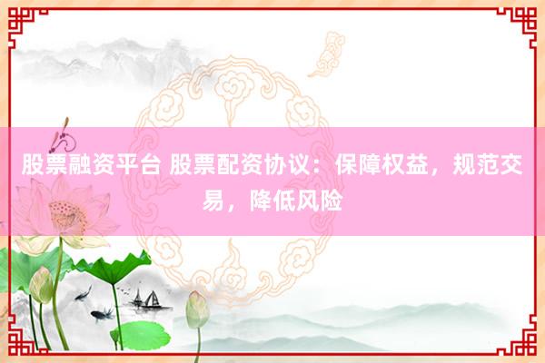 股票融资平台 股票配资协议：保障权益，规范交易，降低风险