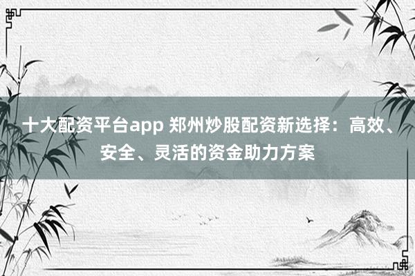 十大配资平台app 郑州炒股配资新选择：高效、安全、灵活的资金助力方案