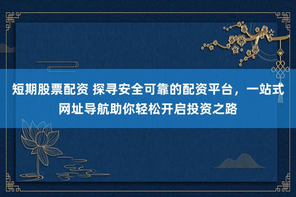 短期股票配资 探寻安全可靠的配资平台,一站式网址导航助你轻松开启投资之路