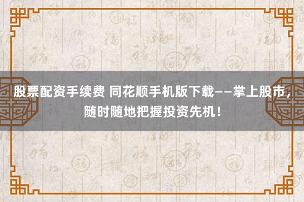 股票配资手续费 同花顺手机版下载——掌上股市，随时随地把握投资先机！