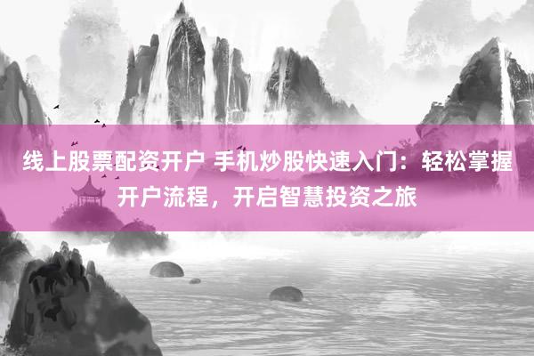 线上股票配资开户 手机炒股快速入门：轻松掌握开户流程，开启智慧投资之旅