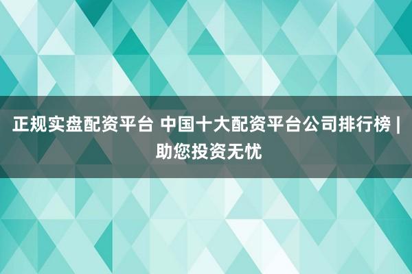 正规实盘配资平台 中国十大配资平台公司排行榜 | 助您投资无忧