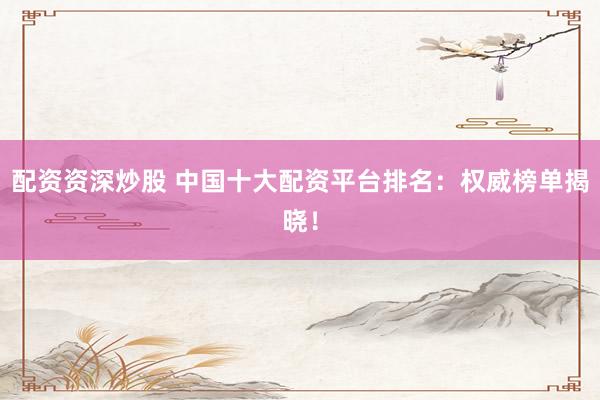 配资资深炒股 中国十大配资平台排名：权威榜单揭晓！