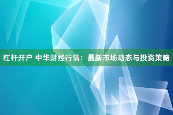 杠杆开户 中华财经行情：最新市场动态与投资策略