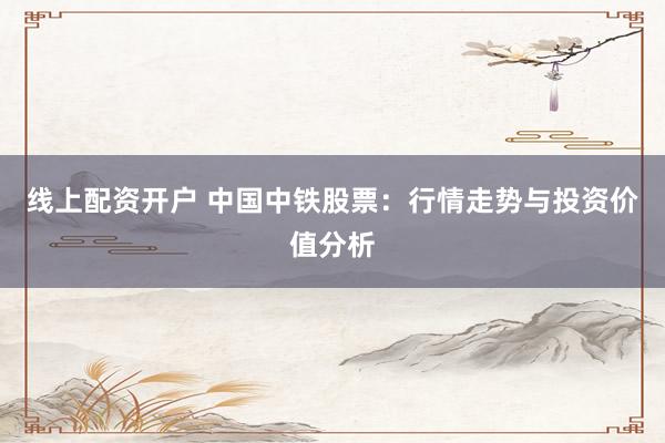 线上配资开户 中国中铁股票：行情走势与投资价值分析