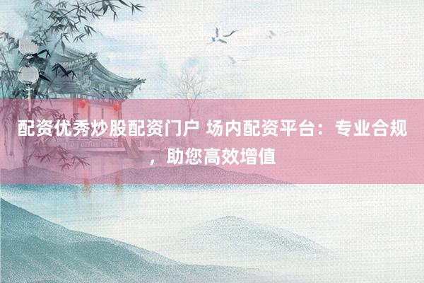配资优秀炒股配资门户 场内配资平台：专业合规，助您高效增值