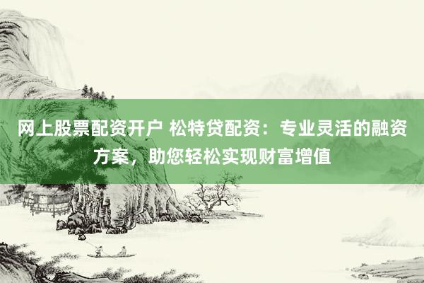 网上股票配资开户 松特贷配资：专业灵活的融资方案，助您轻松实现财富增值