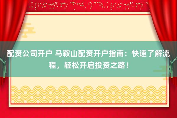 配资公司开户 马鞍山配资开户指南：快速了解流程，轻松开启投资之路！