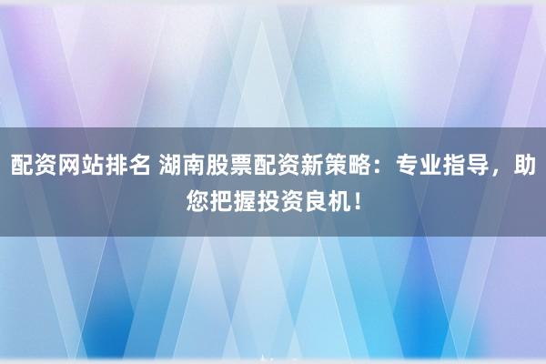 配资网站排名 湖南股票配资新策略：专业指导，助您把握投资良机！
