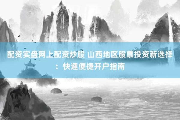 配资实盘网上配资炒股 山西地区股票投资新选择:快速便捷开户指南