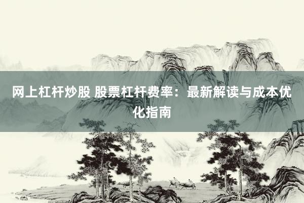 网上杠杆炒股 股票杠杆费率：最新解读与成本优化指南