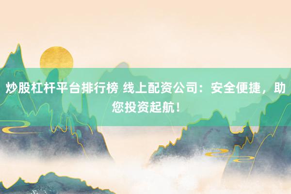 炒股杠杆平台排行榜 线上配资公司：安全便捷，助您投资起航！