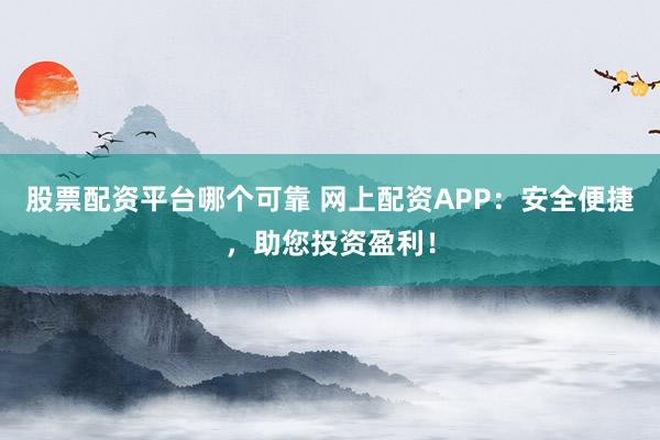 股票配资平台哪个可靠 网上配资APP：安全便捷，助您投资盈利！