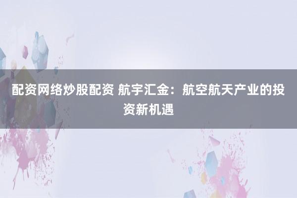 配资网络炒股配资 航宇汇金：航空航天产业的投资新机遇