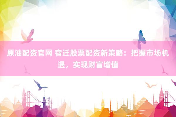 原油配资官网 宿迁股票配资新策略：把握市场机遇，实现财富增值