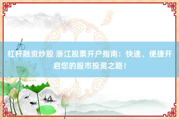 杠杆融资炒股 浙江股票开户指南：快速、便捷开启您的股市投资之路！
