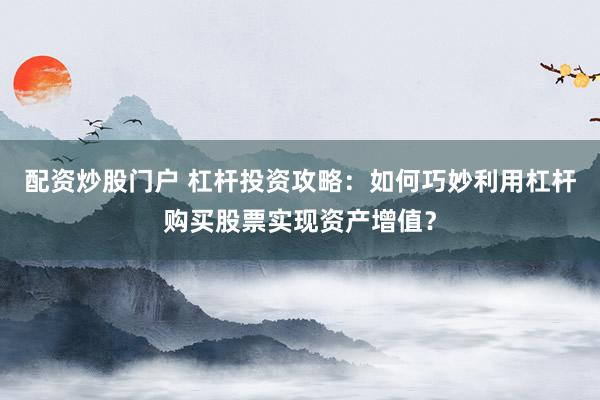 配资炒股门户 杠杆投资攻略：如何巧妙利用杠杆购买股票实现资产增值？