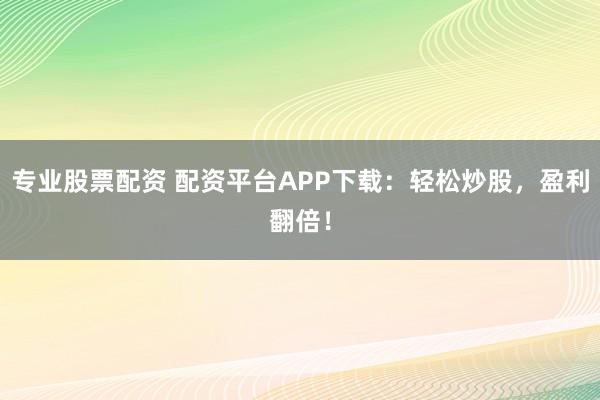 专业股票配资 配资平台APP下载：轻松炒股，盈利翻倍！