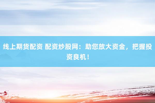 线上期货配资 配资炒股网：助您放大资金，把握投资良机！