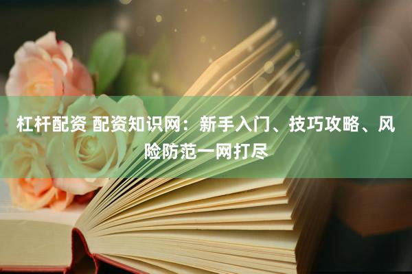 杠杆配资 配资知识网:新手入门、技巧攻略、风险防范一网打尽