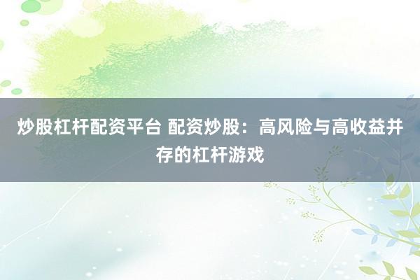炒股杠杆配资平台 配资炒股：高风险与高收益并存的杠杆游戏